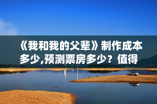 《我和我的父辈》制作成本多少,预测票房多少?值得期待吗(《我和我的父辈》电影免费观看) 《我和我的父辈》制作成本多少,预测票房多少?值得期待吗(《我和我的父辈》电影免费观看)