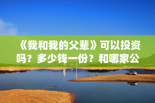 《我和我的父辈》可以投资吗？多少钱一份？和哪家公司签合同？(《我和我的父辈》完整版免费)