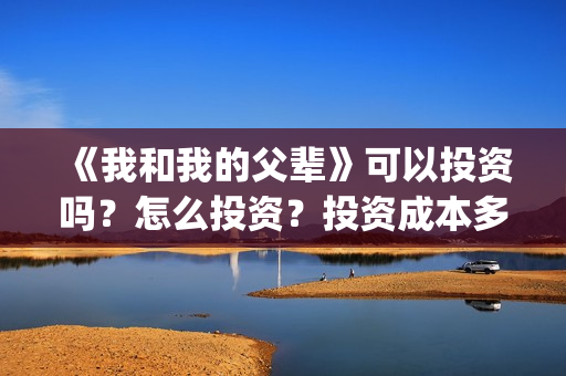 《我和我的父辈》可以投资吗？怎么投资？投资成本多少？(我和我的父辈《少年行》)