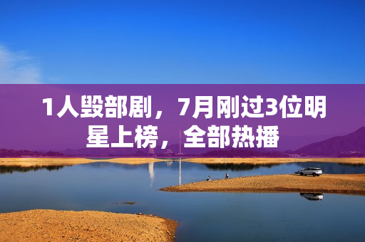 1人毁部剧，7月刚过3位明星上榜，全部热播