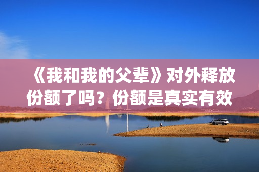 《我和我的父辈》对外释放份额了吗?份额是真实有效的吗?(我和我的父辈在线观看免费全集电视剧) 《我和我的父辈》对外释放份额了吗?份额是真实有效的吗?(我和我的父辈在线观看免费全集电视剧)