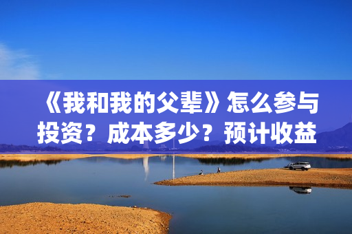 《我和我的父辈》怎么参与投资？成本多少？预计收益怎么样(我和我的父辈《少年行》)