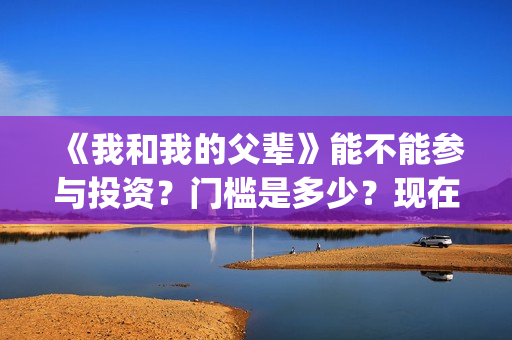 《我和我的父辈》能不能参与投资？门槛是多少？现在有份额吗？(《我和我的父辈》电影免费观看)