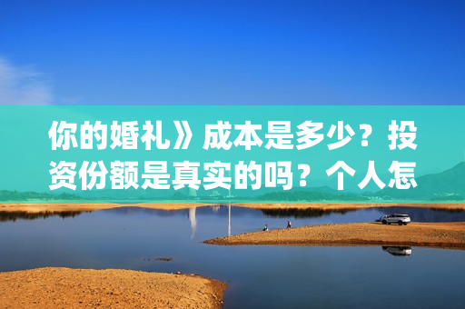 你的婚礼》成本是多少？投资份额是真实的吗？个人怎么投资？(你的婚礼电影改编什么小说)