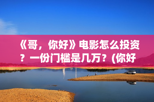 《哥，你好》电影怎么投资？一份门槛是几万？(你好哥哥表情包)