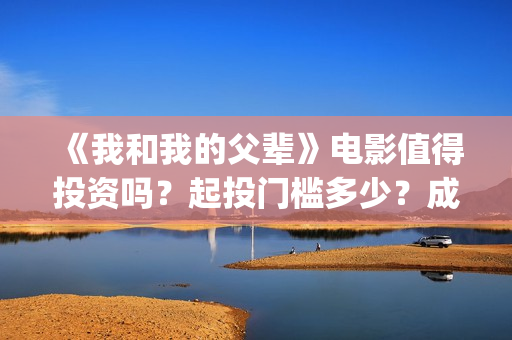 《我和我的父辈》电影值得投资吗？起投门槛多少？成本多少？(我和我的父辈在线观看免费全集电视剧)