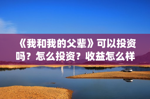 《我和我的父辈》可以投资吗?怎么投资?收益怎么样?(我和我的父辈在线观看免费全集电视剧) 《我和我的父辈》可以投资吗?怎么投资?收益怎么样?(我和我的父辈在线观看免费全集电视剧)