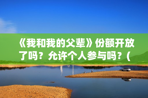 《我和我的父辈》份额开放了吗？允许个人参与吗？(《我和我的父辈》完整版免费)