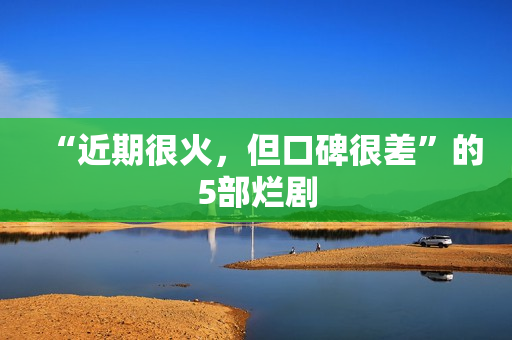 “近期很火，但口碑很差”的5部烂剧