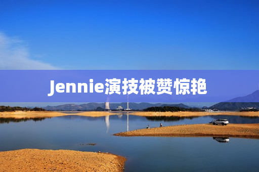 Jennie演技被赞惊艳