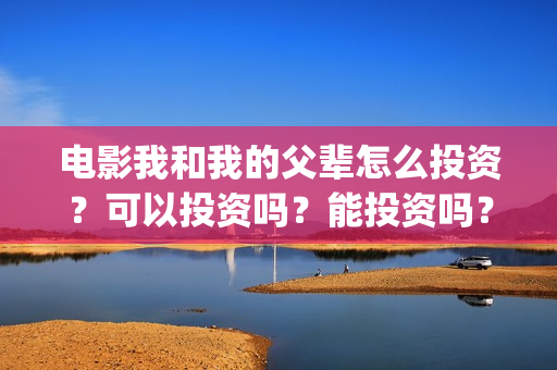 电影我和我的父辈怎么投资？可以投资吗？能投资吗？(电影我和我的父亲剧情介绍)