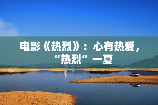 电影《热烈》：心有热爱，“热烈”一夏