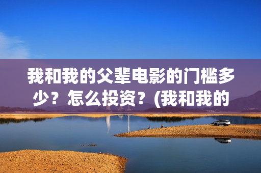 我和我的父辈电影的门槛多少？怎么投资？(我和我的父辈电视剧)