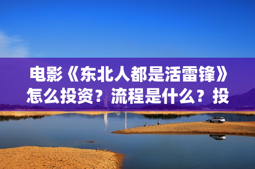 电影《东北人都是活雷锋》怎么投资？流程是什么？投资真实吗？(电视剧东北人)