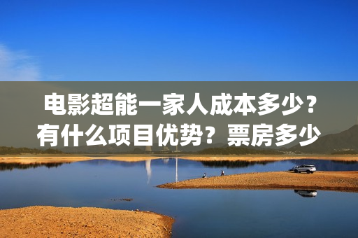 电影超能一家人成本多少？有什么项目优势？票房多少？(电影超能一家人沈腾免费观看国语版)