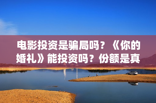 电影投资是骗局吗？《你的婚礼》能投资吗？份额是真实的吗？(电影投资是骗局么)