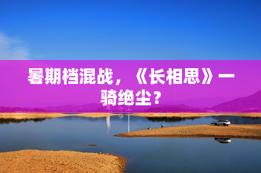 暑期档混战，《长相思》一骑绝尘？