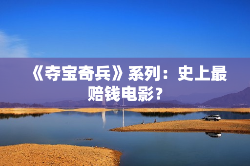 《夺宝奇兵》系列：史上最赔钱电影？