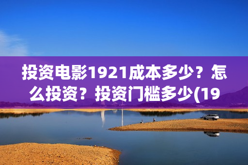 投资电影1921成本多少？怎么投资？投资门槛多少(1921电影投资项目)