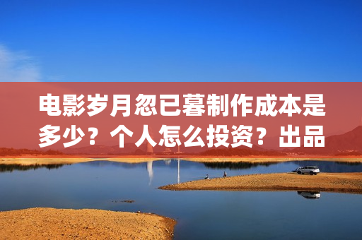 电影岁月忽已暮制作成本是多少?个人怎么投资?出品方有哪些?(电影岁月忽已暮免费观看) 电影岁月忽已暮制作成本是多少?个人怎么投资?出品方有哪些?(电影岁月忽已暮免费观看)