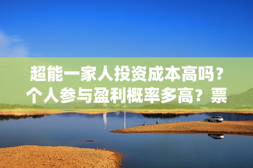 超能一家人投资成本高吗？个人参与盈利概率多高？票房收益怎么分配？(超能一家人电影投资收益)