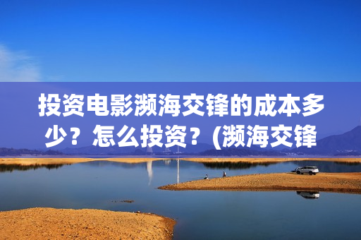 投资电影濒海交锋的成本多少？怎么投资？(濒海交锋电影预估票房)