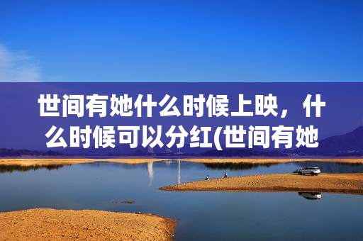 世间有她什么时候上映，什么时候可以分红(世间有她什么时候播)