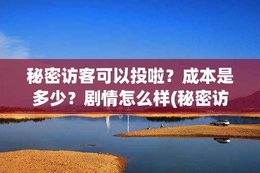 秘密访客可以投啦?成本是多少?剧情怎么样(秘密访客推迟吗) 秘密访客可以投啦?成本是多少?剧情怎么样(秘密访客推迟吗)