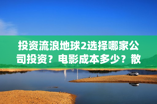 投资流浪地球2选择哪家公司投资？电影成本多少？散户参与门槛几万？(投资流浪地球的公司)