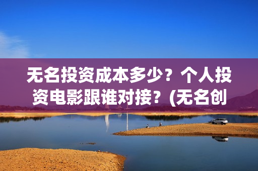 无名投资成本多少？个人投资电影跟谁对接？(无名创投)