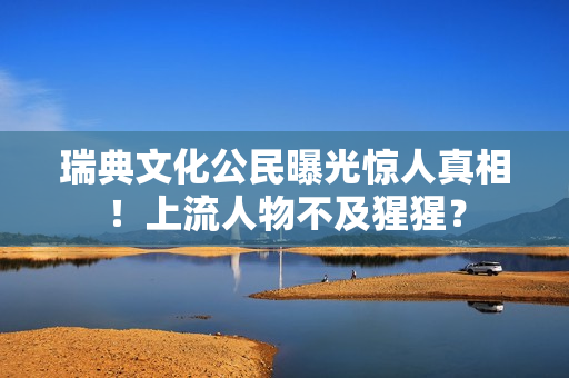瑞典文化公民曝光惊人真相！上流人物不及猩猩？