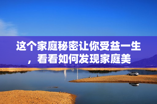 这个家庭秘密让你受益一生，看看如何发现家庭美