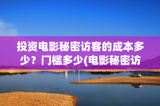 投资电影秘密访客的成本多少？门槛多少(电影秘密访客实际投资多少钱)