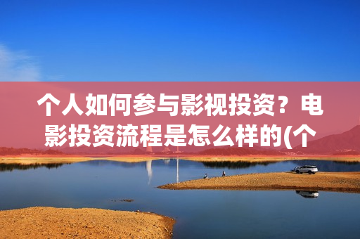 个人如何参与影视投资？电影投资流程是怎么样的(个人如何参投电影)
