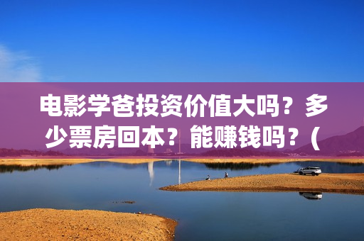 电影学爸投资价值大吗？多少票房回本？能赚钱吗？(学爸电影演员)