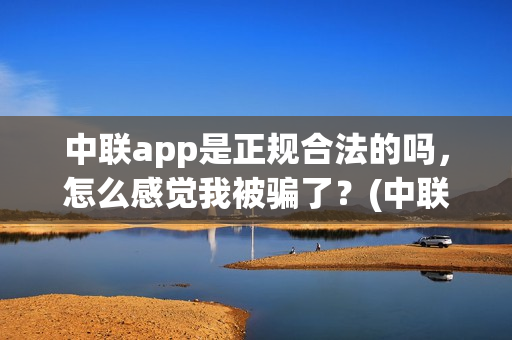中联app是正规合法的吗，怎么感觉我被骗了？(中联app是正规合法的吗)