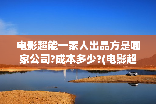 电影超能一家人出品方是哪家公司?成本多少?(电影超能一家人演员表)
