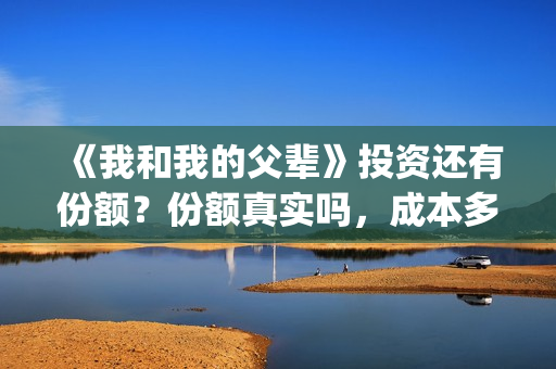 《我和我的父辈》投资还有份额？份额真实吗，成本多少(我和我的父辈剧情介绍)