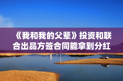 《我和我的父辈》投资和联合出品方签合同能拿到分红吗，怎么分(我和我的父辈电影免费播放完整版观后感)