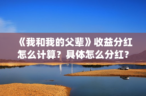 《我和我的父辈》收益分红怎么计算？具体怎么分红？(《我和我的父辈》完整版免费)