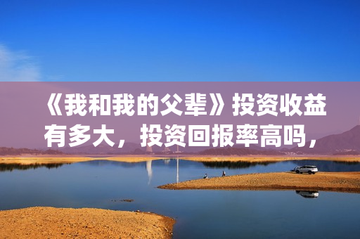 《我和我的父辈》投资收益有多大，投资回报率高吗，怎么计算的？(我和我的父辈电影免费播放完整版观后感)