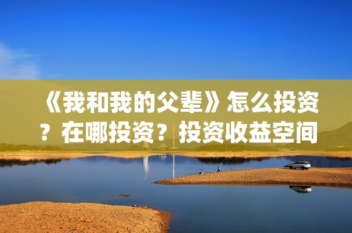 《我和我的父辈》怎么投资？在哪投资？投资收益空间大吗？(我和我的父辈剧情介绍)