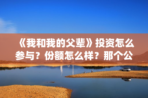 《我和我的父辈》投资怎么参与？份额怎么样？那个公司(我和我的父辈主题曲)