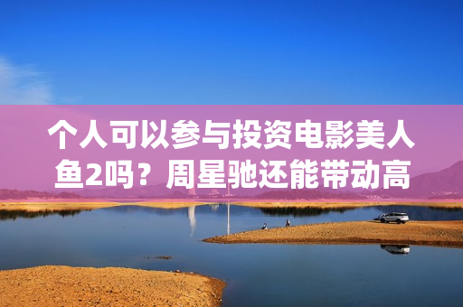 个人可以参与投资电影美人鱼2吗？周星驰还能带动高票房吗？(个人参与投资电影,税收是自行缴纳吗)