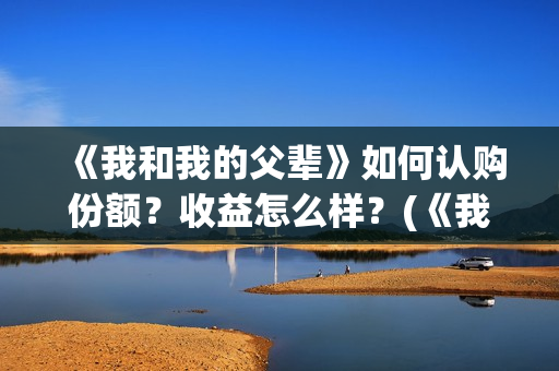 《我和我的父辈》如何认购份额？收益怎么样？(《我和我的父辈》)