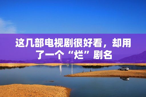 这几部电视剧很好看,却用了一个“烂”剧名 这几部电视剧很好看,却用了一个“烂”剧名