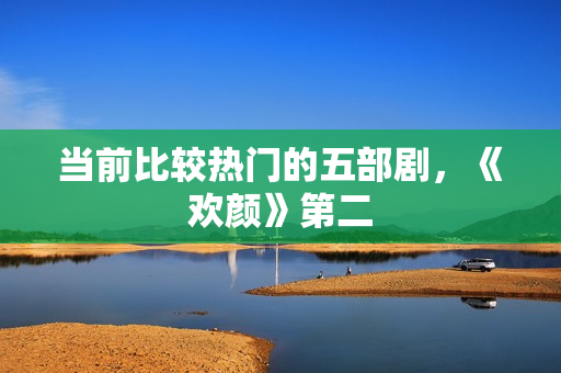 当前比较热门的五部剧，《欢颜》第二