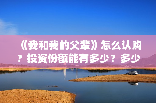 《我和我的父辈》怎么认购？投资份额能有多少？多少票房回本？(我和我的父辈剧情介绍)
