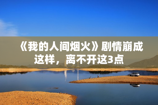 《我的人间烟火》剧情崩成这样，离不开这3点