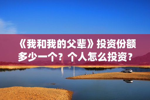 《我和我的父辈》投资份额多少一个？个人怎么投资？成本多少？(我和我的父辈在线观看免费全集电视剧)